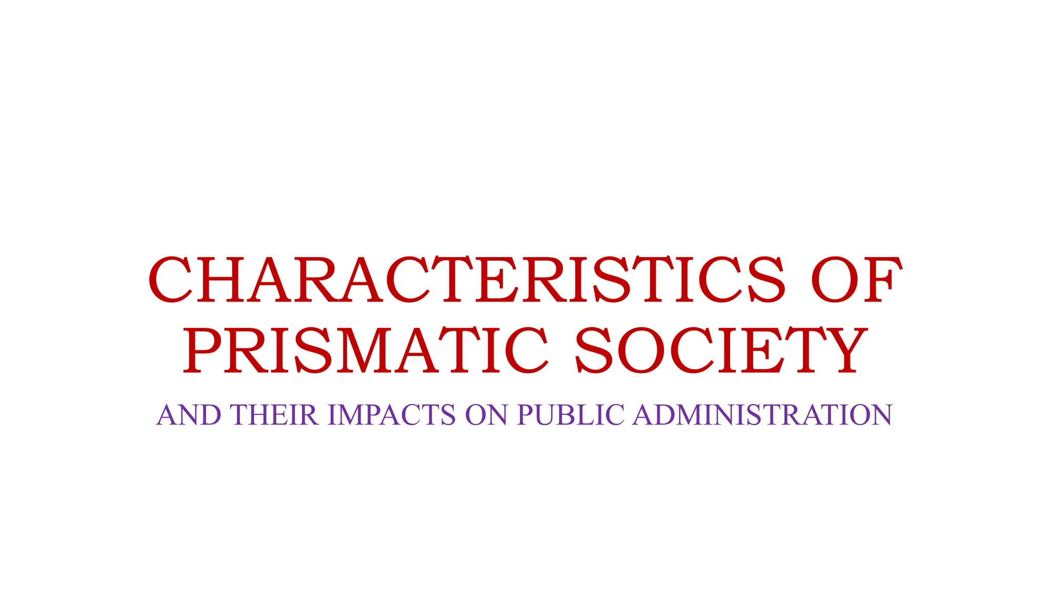 CHARACTERISTICS OF
PRISMATIC SOCIETY
AND THEIR IMPACTS ON PUBLIC ADMINISTRATION
 