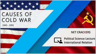 CAUSES OF
COLD WAR
1945 - 1991
Political Science Lecture
International Relation
NET CRACKERS
 