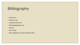 Bibliography
◦ Forbes.com
◦ Weforum.org
◦ Youbetterworld.com
◦ Nationalgeographic.org
◦ Imf.org
◦ Ncert book
◦ Why Globalization works by Martin Wolf.
 