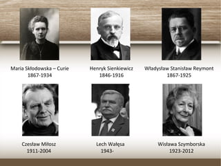 Maria Skłodowska – Curie
1867-1934
Henryk Sienkiewicz
1846-1916
Władysław Stanisław Reymont
1867-1925
Czesław Miłosz
1911-2004
Lech Wałęsa
1943-
Wisława Szymborska
1923-2012
 