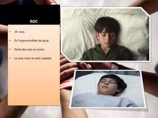 ROC

•   10 anys

•   És l’imprescindible del grup

•   Porta dos anys en coma.

•   La seva mare se sent culpable.
 