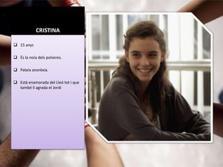 CRISTINA

 15 anys

 És la noia dels polseres.

 Pateix anorèxia.

 Està enamorada del Lleó tot i que
  també li agrada el Jordi
 