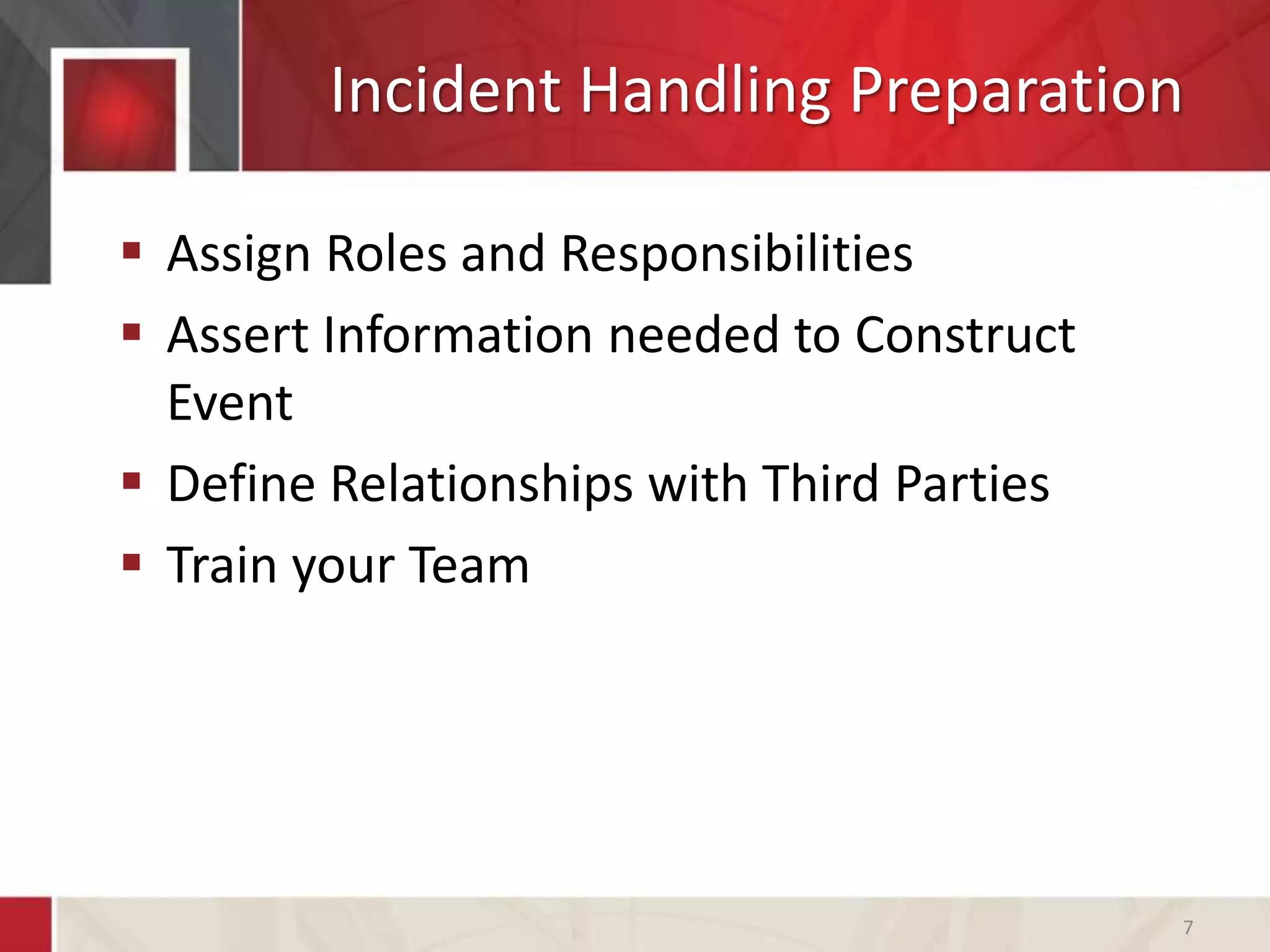 Incident Handling Preparation
 Assign Roles and Responsibilities
 Assert Information needed to Construct
Event
 Define Relationships with Third Parties
 Train your Team
7
 