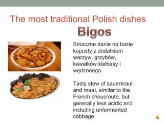 The most traditional Polish dishes
Smaczne danie na bazie
kapusty z dodatkiem
warzyw, grzybów,
kawałków kiełbasy i
wędzonego.
Tasty stew of sauerkraut
and meat, similar to the
French choucroute, but
generally less acidic and
including unfermented
cabbage
 