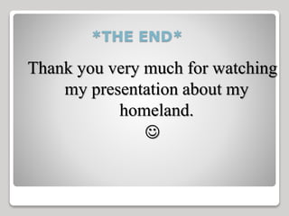 *THE END* 
Thank you very much for watching 
my presentation about my 
homeland. 
 
