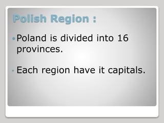 Polish Region : 
Poland is divided into 16 
provinces. 
• Each region have it capitals. 
 