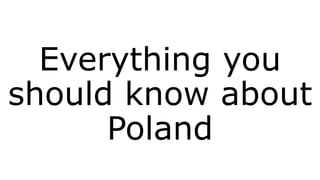 Everything you
should know about
Poland
 