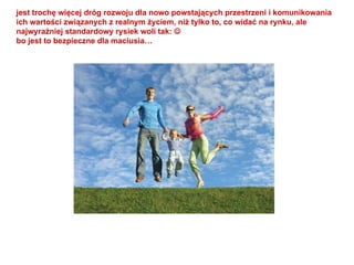 jest trochę więcej dróg rozwoju dla nowo powstających przestrzeni i komunikowania ich wartości związanych z realnym życiem, niż tylko to, co widać na rynku, ale najwyraźniej standardowy rysiek woli tak:   bo jest to bezpieczne dla maciusia… 