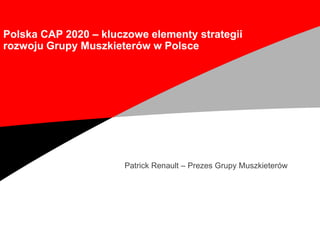 Patrick Renault – Prezes Grupy Muszkieterów
Polska CAP 2020 – kluczowe elementy strategii
rozwoju Grupy Muszkieterów w Polsce
 