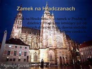 Zamek na Hradczanach to zamek w Pradze w
dzielnicy Hradczany istniejący już od
najstarszych dziejów Pragi, dawna siedziba
królów czeskich.
 