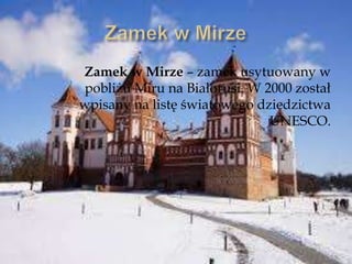 Zamek w Mirze – zamek usytuowany w
pobliżu Miru na Białorusi. W 2000 został
wpisany na listę światowego dziedzictwa
UNESCO.
 