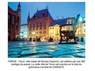 TORUN - Torun, ville natale de Nicolas Copernic, est célèbre par ses 300 vestiges du passé. La vielle ville de Torun est inscrite sur la liste du patrimoine mondial de l'UNESCO. 