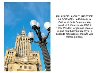 PALAIS DE LA CULTURE ET DE LA SCIENCE - Le Palais de la Culture et de la Science a été construit à Varsovie de 1952 à 1955. Pendant longtemps, il a été le plus haut bâtiment du pays - il possède 42 étages et mesure 230 mètres de haut. 