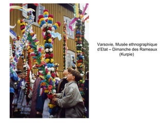 Varsovie, Musée ethnographique d’Etat – Dimanche des Rameaux (Kurpie)   