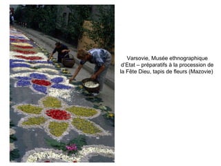 Varsovie, Musée ethnographique d’Etat – préparatifs à la procession de la Fête Dieu, tapis de fleurs (Mazovie)   