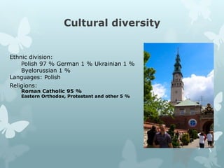 Cultural diversity
Ethnic division:
Polish 97 % German 1 % Ukrainian 1 %
Byelorussian 1 %
Languages: Polish
Religions:
Roman Catholic 95 %
Eastern Orthodox, Protestant and other 5 %
 
