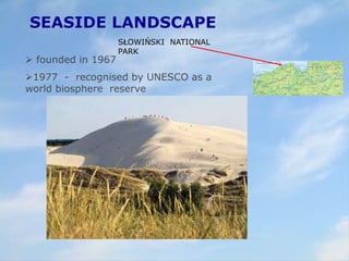 SEASIDE LANDSCAPE
 founded in 1967
1977 - recognised by UNESCO as a
world biosphere reserve
SŁOWIŃSKI NATIONAL
PARK
 