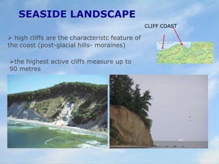 SEASIDE LANDSCAPE
the highest active cliffs measure up to
90 metres
 high cliffs are the characteristc feature of
the coast (post-glacial hills- moraines)
CLIFF COAST
 