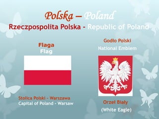Polska – Poland
Rzeczpospolita Polska - Republic of Poland
Orzeł Biały
(White Eagle)
Godło Polski
National Emblem
Flaga
Flag
Stolica Polski – Warszawa
Capital of Poland - Warsaw
 