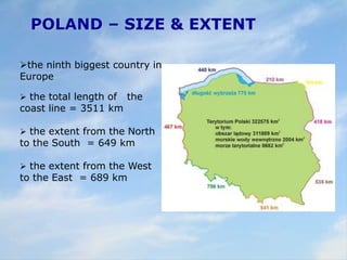 POLAND – SIZE & EXTENT
the ninth biggest country in
Europe
 the total length of the
coast line = 3511 km
 the extent from the North
to the South = 649 km
 the extent from the West
to the East = 689 km
 