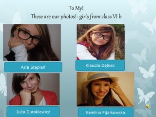 To My!
These are our photos!- girls from class VI b
Klaudia DębiecAsia Stępień
Ewelina FijałkowskaJulia Durakiewicz
 