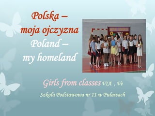 Polska –
moja ojczyzna
Poland –
my homeland
Girls from classesVIA , Ve
Szkoła Podstawowa nr 11 w Puławach
 