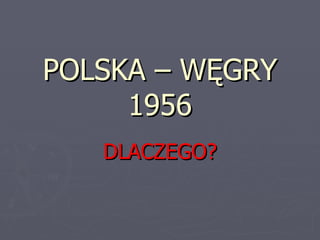 POLSKA – WĘGRY
     1956
   DLACZEGO?
 
