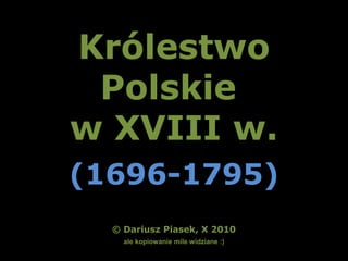 Królestwo
Polskie
w XVIII w.
(1696-1795)
© Dariusz Piasek, X 2010
ale kopiowanie mile widziane :)
 