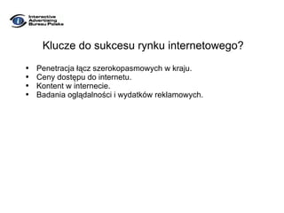 Klucze do sukcesu rynku internetowego? Penetracja łącz szerokopasmowych w kraju. Ceny dostępu do internetu. Kontent w internecie. Badania oglądalności i wydatków reklamowych. 