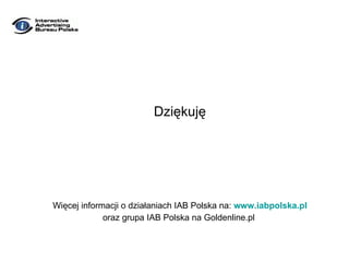 Dziękuję Więcej informacji o działaniach IAB Polska na:  www.iabpolska.pl oraz grupa IAB Polska na Goldenline.pl  