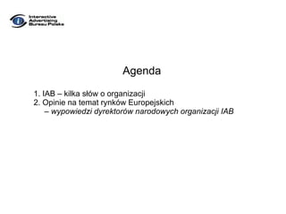 Agenda 1. IAB – kilka słów o organizacji 2. Opinie na temat rynków Europejskich  – wypowiedzi dyrektorów narodowych organizacji IAB 