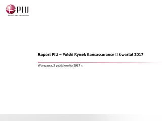Raport PIU – Polski Rynek Bancassurance II kwartał 2017
Warszawa, 5 października 2017 r.
 