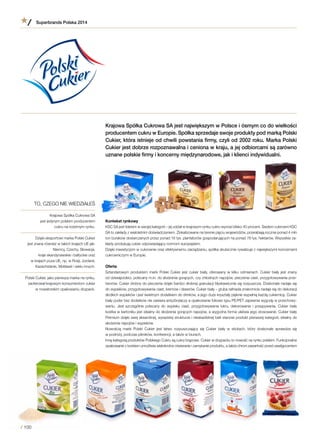 Krajowa Spółka Cukrowa SA jest największym w Polsce i ósmym co do wielkości
producentem cukru w Europie. Spółka sprzedaje swoje produkty pod marką Polski
Cukier, która istnieje od chwili powstania firmy, czyli od 2002 roku. Marka Polski
Cukier jest dobrze rozpoznawalna i ceniona w kraju, a jej odbiorcami są zarówno
uznane polskie firmy i koncerny międzynarodowe, jak i klienci indywidualni.
Kontekst rynkowy
KSC SA jest liderem w swojej kategorii – jej udział w krajowym rynku cukru wynosi blisko 40 procent. Siedem cukrowni KSC
SA to zakłady z wieloletnim doświadczeniem. Zlokalizowane na terenie pięciu województw, przerabiają rocznie ponad 4 mln
ton buraków dostarczanych przez ponad 16 tys. plantatorów gospodarujących na ponad 78 tys. hektarów. Wszystkie za-
kłady produkują cukier odpowiadający normom europejskim.
Dzięki inwestycjom w cukrownie oraz efektywnemu zarządzaniu, spółka skutecznie rywalizuje z największymi koncernami
cukrowniczymi w Europie.
Oferta
Sztandarowym produktem marki Polski Cukier jest cukier biały, oferowany w  kilku odmianach. Cukier biały jest znany
od dziesięcioleci, polecany m.in. do słodzenia gorących, czy chłodnych napojów, pieczenia ciast, przygotowywania prze-
tworów. Cukier drobny do pieczenia dzięki bardzo drobnej granulacji błyskawicznie się rozpuszcza. Doskonale nadaje się
do wypieków, przygotowywania ciast, kremów i deserów. Cukier biały – gruba rafinada znakomicie nadaje się do dekoracji
słodkich wypieków i jest świetnym dodatkiem do drinków, a jego duże kryształy pięknie wypełnią każdą cukiernicę. Cukier
biały puder bez dodatków nie zawiera antyzbrylaczy a opakowanie foliowe typu PE/PET zapewnia wygodę w przechowy-
waniu. Jest szczególnie polecany do wypieku ciast, przygotowywania lukru, dekorowania i  posypywania. Cukier biały
kostka w kartoniku jest idealny do słodzenia gorących napojów, a wygodna forma ułatwia jego stosowanie. Cukier biały
Premium dzięki swej aksamitnej, wyrazistej strukturze i nieskazitelnej bieli stanowi produkt pierwszej kategorii, idealny do
słodzenia napojów i wypieków.
Nowością marki Polski Cukier jest łatwo rozpuszczający się Cukier biały w  stickach, który doskonale sprawdza się
w podróży, podczas pikników, konferencji, a także w biurach.
Inną kategorią produktów Polskiego Cukru są cukry brązowe. Cukier w doypacku to nowość na rynku polskim. Funkcjonalne
opakowanie z korkiem umożliwia wielokrotne otwieranie i zamykanie produktu, a także chroni zawartość przed zawilgoceniem
TO, CZEGO NIE WIEDZIAŁEŚ
Krajowa Spółka Cukrowa SA
jest jedynym polskim producentem
cukru na rodzimym rynku.
Dzięki eksportowi marka Polski Cukier
jest znana również w takich krajach UE jak:
Niemcy, Czechy, Słowacja,
kraje skandynawskie i bałtyckie oraz
w krajach poza UE, np. w Rosji, Jordanii,
Kazachstanie, Mołdawii i wielu innych.
Polski Cukier, jako pierwsza marka na rynku,
zaoferował krajowym konsumentom cukier
w nowatorskim opakowaniu doypack.
Superbrands Polska 2014
/ 100
 