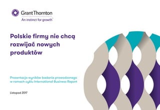 Prezentacja wyników badania prowadzonego
w ramach cyklu International Business Report
Listopad 2017
Polskie firmy nie chcą
rozwijać nowych
produktów
 
