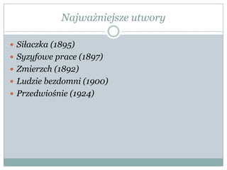 Najważniejsze utwory
 Siłaczka (1895)
 Syzyfowe prace (1897)
 Zmierzch (1892)
 Ludzie bezdomni (1900)
 Przedwiośnie (1924)
 
