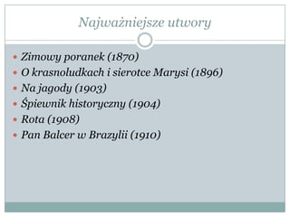 Najważniejsze utwory
 Zimowy poranek (1870)
 O krasnoludkach i sierotce Marysi (1896)
 Na jagody (1903)
 Śpiewnik historyczny (1904)
 Rota (1908)
 Pan Balcer w Brazylii (1910)
 