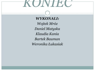 KONIEC
WYKONALI:
Wojtek Mróz
Daniel Matyska
Klaudia Kania
Bartek Bauman
Weronika Łukasiak
 