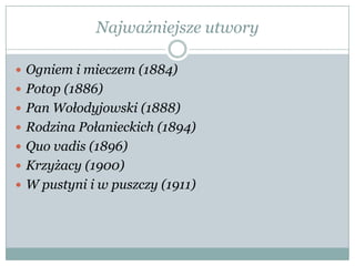 Najważniejsze utwory
 Ogniem i mieczem (1884)
 Potop (1886)
 Pan Wołodyjowski (1888)
 Rodzina Połanieckich (1894)
 Quo vadis (1896)
 Krzyżacy (1900)
 W pustyni i w puszczy (1911)
 