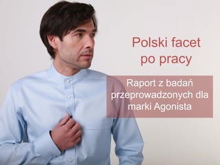 Polski facet
po pracy
Raport z badań
przeprowadzonych dla
marki Agonista
 