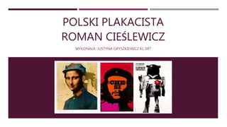 POLSKI PLAKACISTA
ROMAN CIEŚLEWICZ
WYKONAŁA: JUSTYNA GRYSZKIEWICZ KL.3RT
 