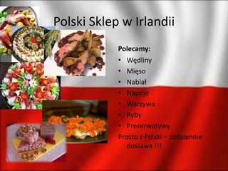 Polski Sklep w Irlandii
Polecamy:
• Wędliny
• Mięso
• Nabiał
• Napoje
• Warzywa
• Ryby
• Prezerwatywy
Prosto z Polski – codziennie
dostawa !!!
 