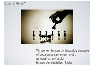 U zei ‘strategie’?




                     Wij werken binnen uw bepaalde strategie
                     of bepalen er samen één met u
                     gefocust op uw sector
                     binnen een realistisch kader
 
