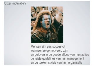 U zei ‘motivatie’?




                     Mensen zijn pas succesvol
                     wanneer ze gemotiveerd zijn
                     en geloven in de goede afloop van hun acties
                     de juiste guidelines van hun management
                     en de toekomstvisie van hun organisatie
 