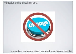 Wij gooien de hele boel niet om...




    ... we werken binnen uw visie, normen & waarden en identiteit
 