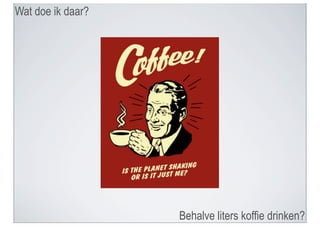 Wat doe ik daar?




                   Behalve liters koffie drinken?
 