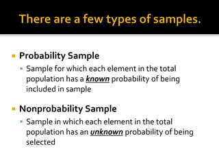  Probability Sample
 Sample for which each element in the total
population has a known probability of being
included in sample
 Nonprobability Sample
 Sample in which each element in the total
population has an unknown probability of being
selected
 