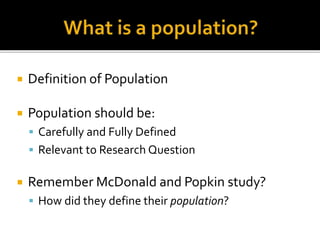  Definition of Population
 Population should be:
 Carefully and Fully Defined
 Relevant to Research Question
 Remember McDonald and Popkin study?
 How did they define their population?
 