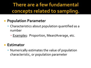  Population Parameter
 Characteristics about population quantified as a
number
▪ Examples: Proportion, Mean/Average, etc.
 Estimator
 Numerically estimates the value of population
characteristic, or population parameter
 