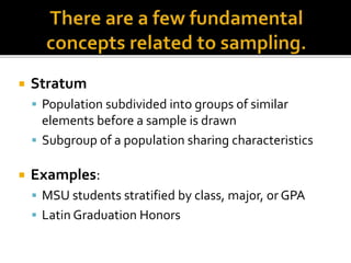  Stratum
 Population subdivided into groups of similar
elements before a sample is drawn
 Subgroup of a population sharing characteristics
 Examples:
 MSU students stratified by class, major, or GPA
 Latin Graduation Honors
 