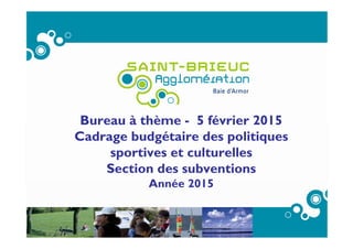 Bureau à thème - 5 février 2015
Cadrage budgétaire des politiques
sportives et culturelles
Section des subventions
Année 2015
 